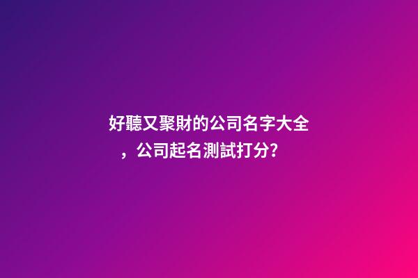好聽又聚財的公司名字大全，公司起名測試打分？-第1張-公司起名-玄機派